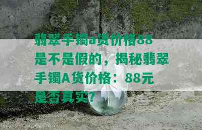 翡翠手镯a货价格88是不是假的，揭秘翡翠手镯A货价格：88元是否真实？