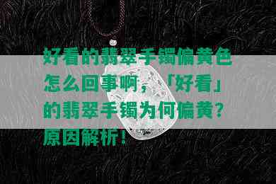 好看的翡翠手镯偏黄色怎么回事啊，「好看」的翡翠手镯为何偏黄？原因解析！