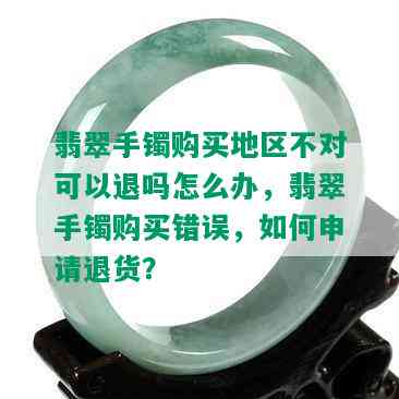 翡翠手镯购买地区不对可以退吗怎么办，翡翠手镯购买错误，如何申请退货？