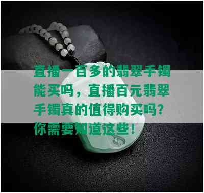 直播一百多的翡翠手镯能买吗，直播百元翡翠手镯真的值得购买吗？你需要知道这些！