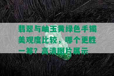 翡翠与岫玉黄绿色手镯美观度比较，哪个更胜一筹？高清图片展示