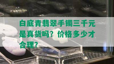 白底青翡翠手镯三千元是真货吗？价格多少才合理？