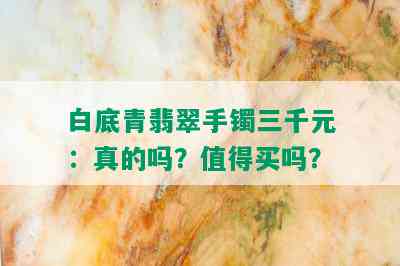 白底青翡翠手镯三千元：真的吗？值得买吗？