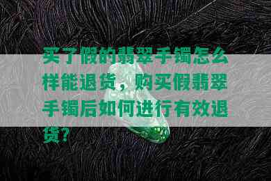 买了假的翡翠手镯怎么样能退货，购买假翡翠手镯后如何进行有效退货？