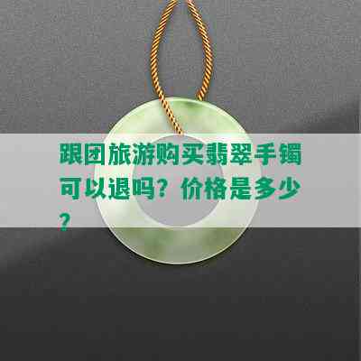 跟团旅游购买翡翠手镯可以退吗？价格是多少？