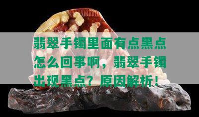 翡翠手镯里面有点黑点怎么回事啊，翡翠手镯出现黑点？原因解析！