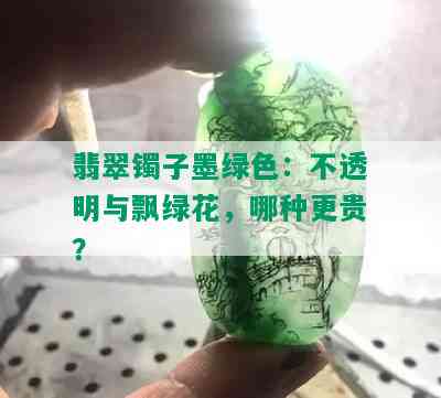 翡翠镯子墨绿色：不透明与飘绿花，哪种更贵？