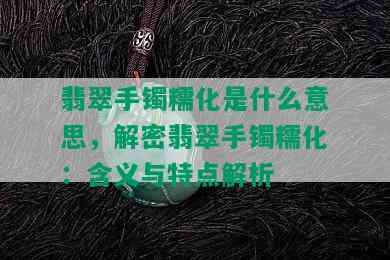 翡翠手镯糯化是什么意思，解密翡翠手镯糯化：含义与特点解析