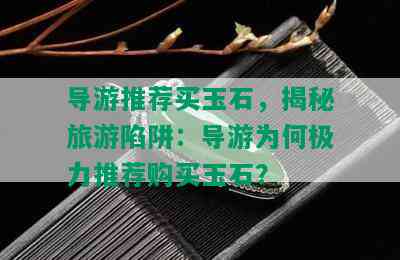 导游推荐买玉石，揭秘旅游陷阱：导游为何极力推荐购买玉石？