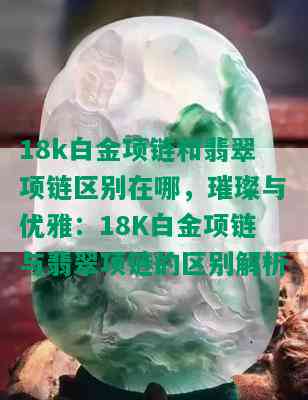 18k白金项链和翡翠项链区别在哪，璀璨与优雅：18K白金项链与翡翠项链的区别解析