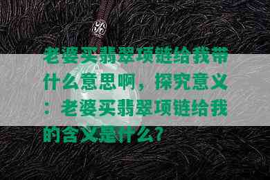 老婆买翡翠项链给我带什么意思啊，探究意义：老婆买翡翠项链给我的含义是什么？