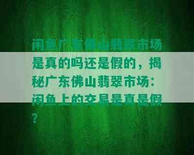 闲鱼广东佛山翡翠市场是真的吗还是假的，揭秘广东佛山翡翠市场：闲鱼上的交易是真是假？