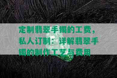 定制翡翠手镯的工费，私人订制：详解翡翠手镯的制作工艺与费用