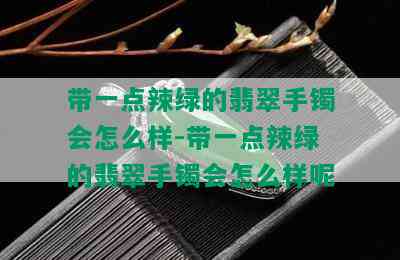 带一点辣绿的翡翠手镯会怎么样-带一点辣绿的翡翠手镯会怎么样呢