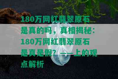 180万网红翡翠原石是真的吗，真相揭秘：180万网红翡翠原石是真是假？——上的观点解析