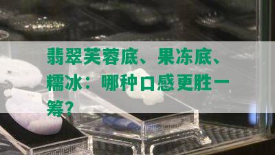 翡翠芙蓉底、果冻底、糯冰：哪种口感更胜一筹？