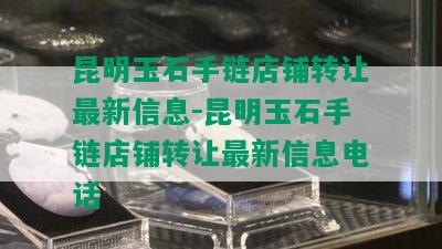 昆明玉石手链店铺转让最新信息-昆明玉石手链店铺转让最新信息电话