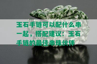 玉石手链可以配什么串一起，搭配建议：玉石手链的更佳串珠伙伴