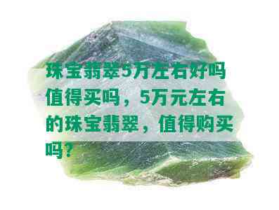 珠宝翡翠5万左右好吗值得买吗，5万元左右的珠宝翡翠，值得购买吗？