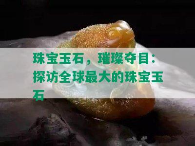 珠宝玉石，璀璨夺目：探访全球更大的珠宝玉石