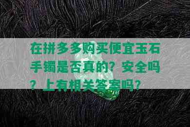 在拼多多购买便宜玉石手镯是否真的？安全吗？上有相关答案吗？