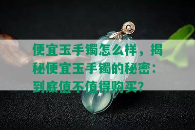 便宜玉手镯怎么样，揭秘便宜玉手镯的秘密：到底值不值得购买？