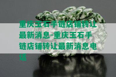 重庆玉石手链店铺转让最新消息-重庆玉石手链店铺转让最新消息电话