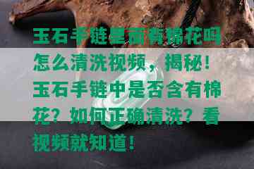 玉石手链里面有棉花吗怎么清洗视频，揭秘！玉石手链中是否含有棉花？如何正确清洗？看视频就知道！