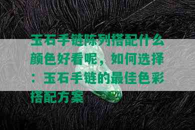 玉石手链陈列搭配什么颜色好看呢，如何选择：玉石手链的更佳色彩搭配方案