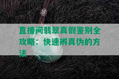 直播间翡翠真假鉴别全攻略：快速辨真伪的方法