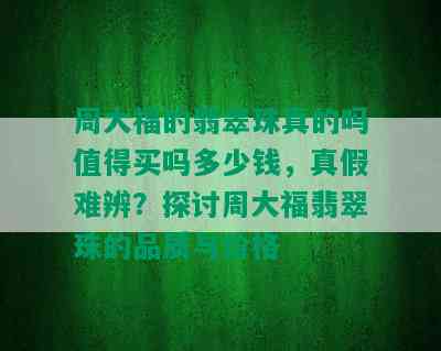 周大福的翡翠珠真的吗值得买吗多少钱，真假难辨？探讨周大福翡翠珠的品质与价格