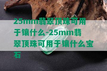 25mm翡翠顶珠可用于镶什么-25mm翡翠顶珠可用于镶什么宝石