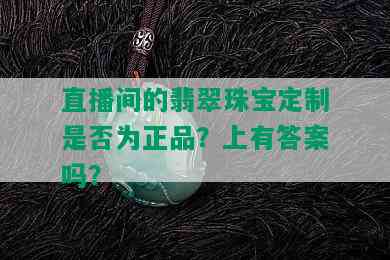 直播间的翡翠珠宝定制是否为正品？上有答案吗？