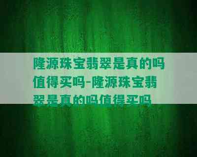 隆源珠宝翡翠是真的吗值得买吗-隆源珠宝翡翠是真的吗值得买吗