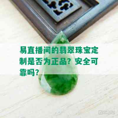 易直播间的翡翠珠宝定制是否为正品？安全可靠吗？