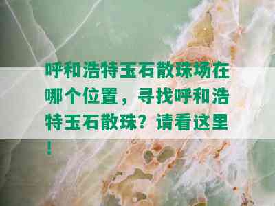 呼和浩特玉石散珠场在哪个位置，寻找呼和浩特玉石散珠？请看这里！