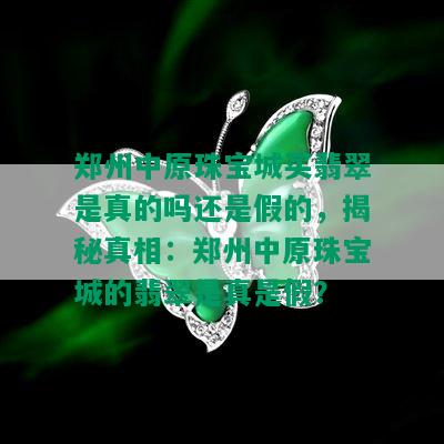 郑州中原珠宝城买翡翠是真的吗还是假的，揭秘真相：郑州中原珠宝城的翡翠是真是假？