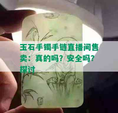 玉石手镯手链直播间售卖：真的吗？安全吗？探讨