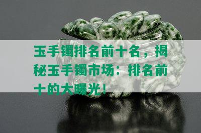 玉手镯排名前十名，揭秘玉手镯市场：排名前十的大曝光！