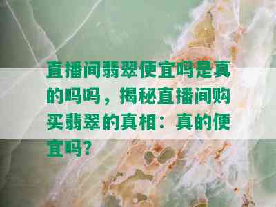 直播间翡翠便宜吗是真的吗吗，揭秘直播间购买翡翠的真相：真的便宜吗？