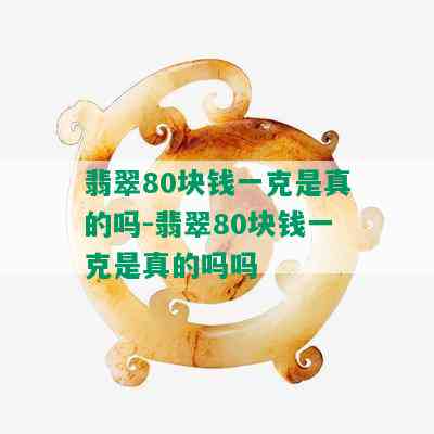 翡翠80块钱一克是真的吗-翡翠80块钱一克是真的吗吗