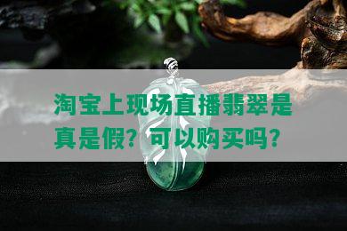 淘宝上现场直播翡翠是真是假？可以购买吗？