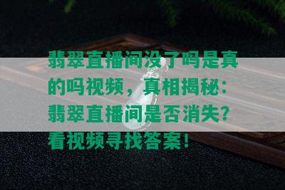 翡翠直播间没了吗是真的吗视频，真相揭秘：翡翠直播间是否消失？看视频寻找答案！