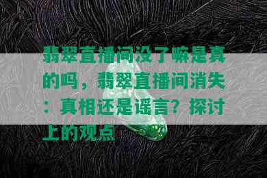 翡翠直播间没了嘛是真的吗，翡翠直播间消失：真相还是谣言？探讨上的观点