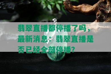 翡翠直播都停播了吗，最新消息：翡翠直播是否已经全部停播？