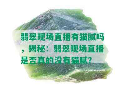 翡翠现场直播有猫腻吗，揭秘：翡翠现场直播是否真的没有猫腻？