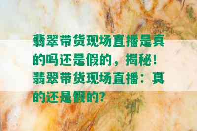 翡翠带货现场直播是真的吗还是假的，揭秘！翡翠带货现场直播：真的还是假的？