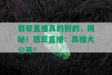 翡翠直播真的假的，揭秘！翡翠直播：真相大公开！