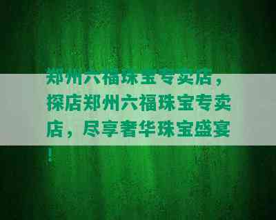 郑州六福珠宝专卖店，探店郑州六福珠宝专卖店，尽享奢华珠宝盛宴！