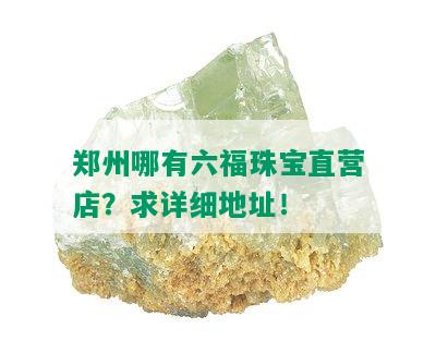 郑州哪有六福珠宝直营店？求详细地址！